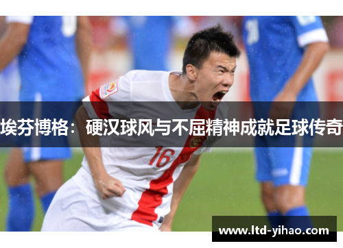 埃芬博格：硬汉球风与不屈精神成就足球传奇