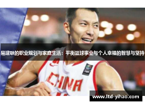 易建联的职业规划与家庭生活：平衡篮球事业与个人幸福的智慧与坚持