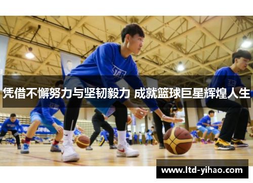 凭借不懈努力与坚韧毅力 成就篮球巨星辉煌人生