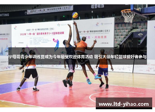 字母哥青少年训练营成为今年最受欢迎体育活动 吸引大量年轻篮球爱好者参与