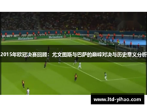 2015年欧冠决赛回顾：尤文图斯与巴萨的巅峰对决与历史意义分析