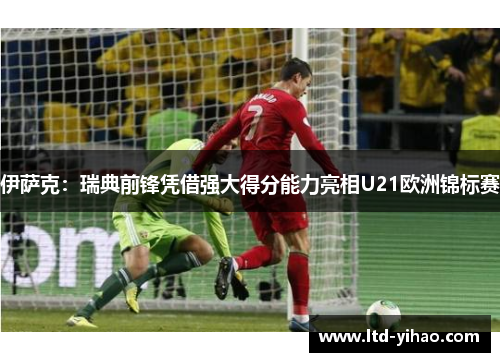 伊萨克：瑞典前锋凭借强大得分能力亮相U21欧洲锦标赛
