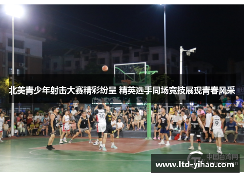北美青少年射击大赛精彩纷呈 精英选手同场竞技展现青春风采