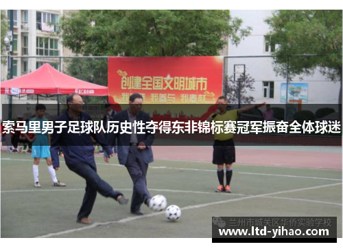 索马里男子足球队历史性夺得东非锦标赛冠军振奋全体球迷