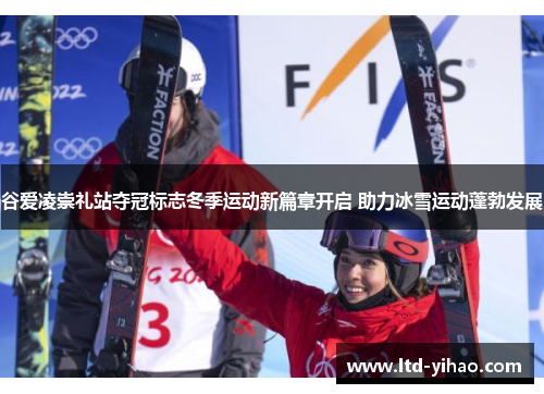谷爱凌崇礼站夺冠标志冬季运动新篇章开启 助力冰雪运动蓬勃发展