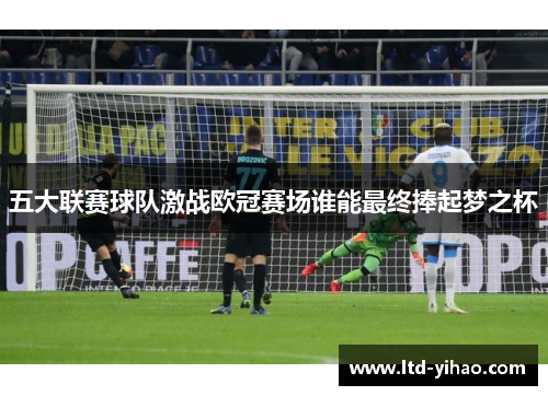 五大联赛球队激战欧冠赛场谁能最终捧起梦之杯
