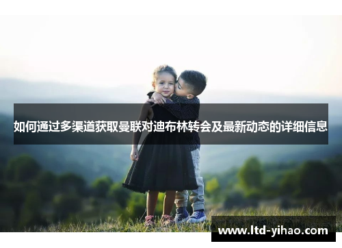 如何通过多渠道获取曼联对迪布林转会及最新动态的详细信息