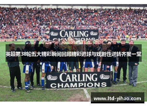 英超第38轮五大精彩瞬间回顾精彩进球与戏剧性逆转齐聚一堂