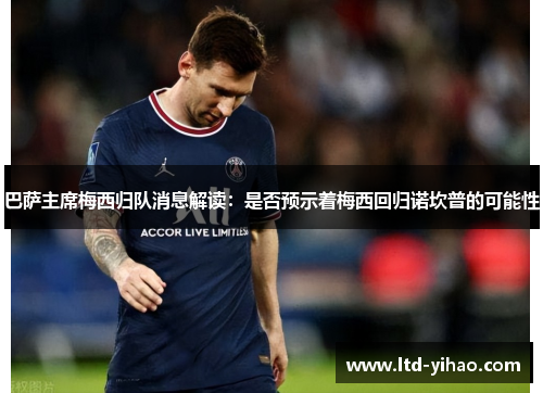 巴萨主席梅西归队消息解读：是否预示着梅西回归诺坎普的可能性