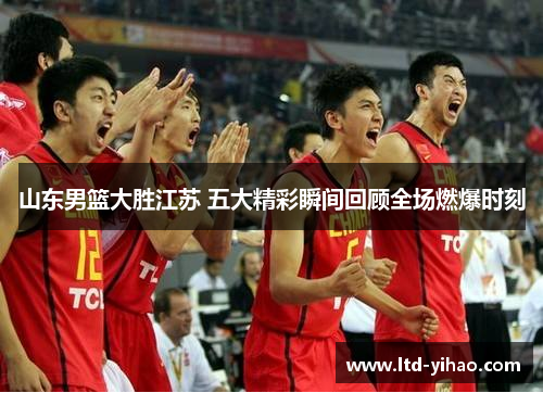 山东男篮大胜江苏 五大精彩瞬间回顾全场燃爆时刻