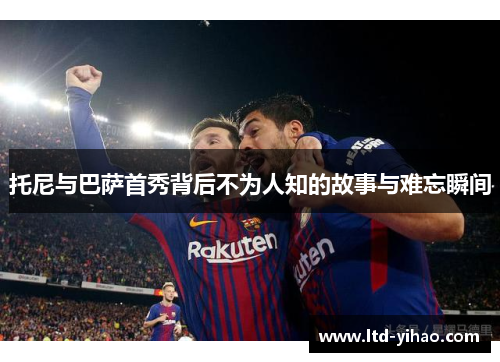 托尼与巴萨首秀背后不为人知的故事与难忘瞬间