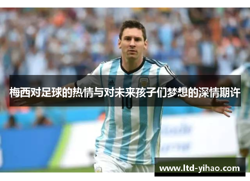 梅西对足球的热情与对未来孩子们梦想的深情期许