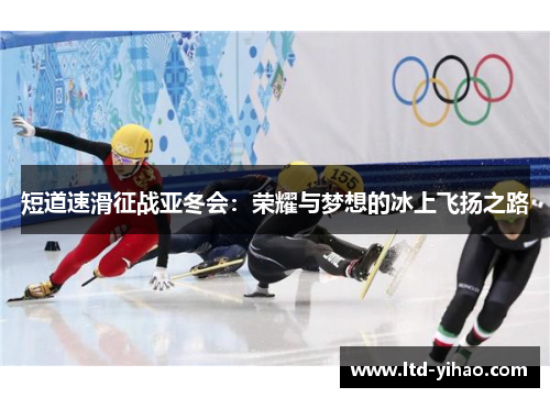 短道速滑征战亚冬会：荣耀与梦想的冰上飞扬之路