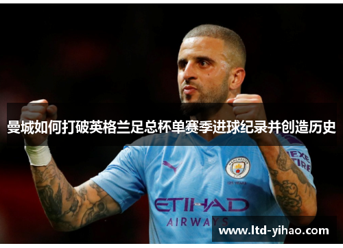 曼城如何打破英格兰足总杯单赛季进球纪录并创造历史
