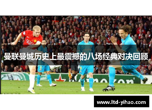 曼联曼城历史上最震撼的八场经典对决回顾