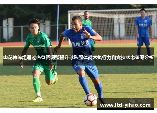 申花教练组通过热身赛调整提升球队整体战术执行力和竞技状态策略分析