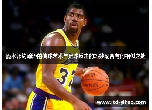 魔术师约翰逊的传球艺术与足球反击的巧妙配合有何相似之处