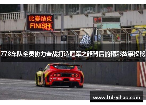 778车队全员协力奋战打造冠军之路背后的精彩故事揭秘