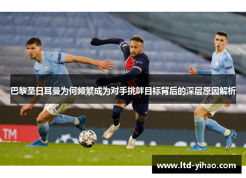 巴黎圣日耳曼为何频繁成为对手挑衅目标背后的深层原因解析