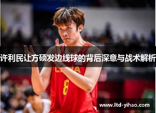 许利民让方硕发边线球的背后深意与战术解析