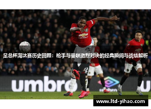 足总杯淘汰赛历史回顾：枪手与曼联激烈对决的经典瞬间与战绩解析