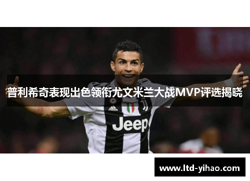 普利希奇表现出色领衔尤文米兰大战MVP评选揭晓