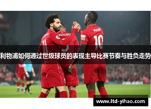 利物浦如何通过世级球员的表现主导比赛节奏与胜负走势