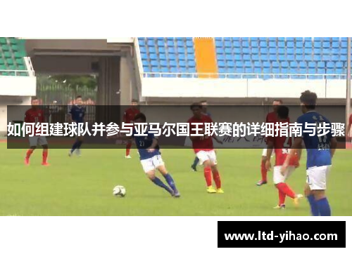 如何组建球队并参与亚马尔国王联赛的详细指南与步骤