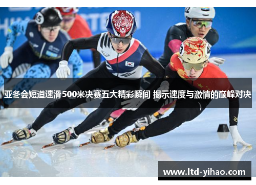 亚冬会短道速滑500米决赛五大精彩瞬间 揭示速度与激情的巅峰对决