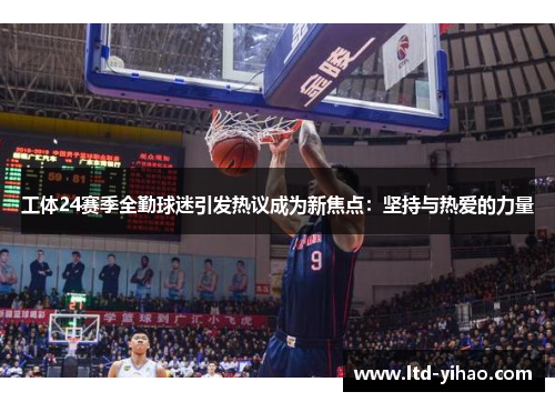 工体24赛季全勤球迷引发热议成为新焦点：坚持与热爱的力量