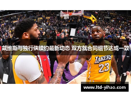 戴维斯与独行侠续约最新动态 双方就合同细节达成一致