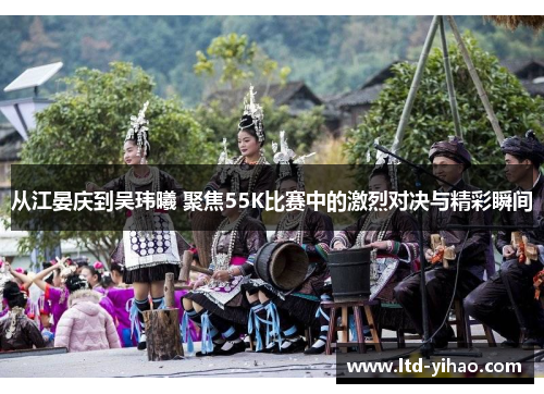 从江晏庆到吴玮曦 聚焦55K比赛中的激烈对决与精彩瞬间