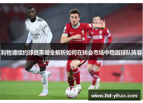 利物浦续约球员策略全解析如何在转会市场中稳固球队阵容
