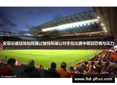 安菲尔德球场如何通过独特氛围让对手在比赛中感到恐惧与压力