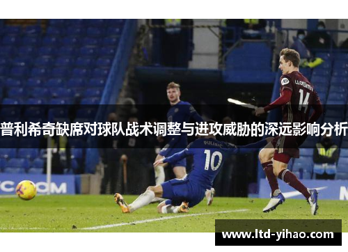 普利希奇缺席对球队战术调整与进攻威胁的深远影响分析
