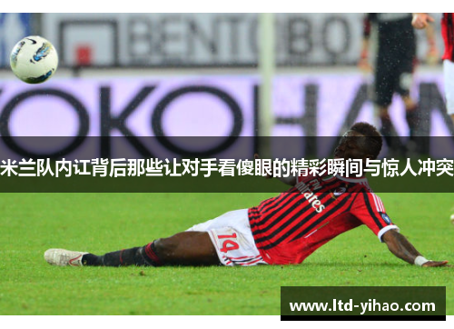 米兰队内讧背后那些让对手看傻眼的精彩瞬间与惊人冲突