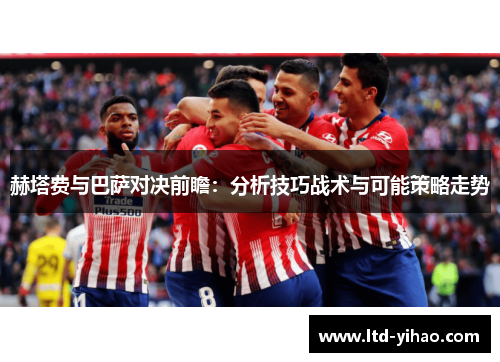 赫塔费与巴萨对决前瞻：分析技巧战术与可能策略走势
