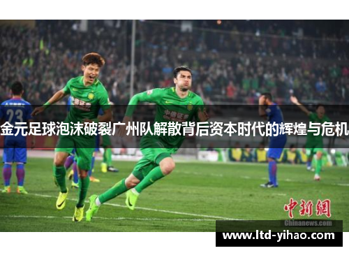 金元足球泡沫破裂广州队解散背后资本时代的辉煌与危机