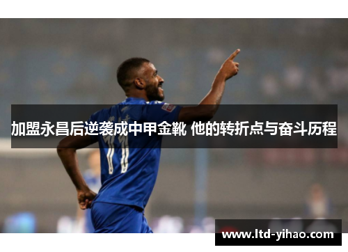加盟永昌后逆袭成中甲金靴 他的转折点与奋斗历程