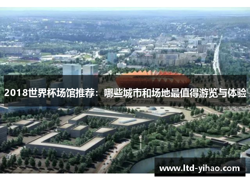 2018世界杯场馆推荐：哪些城市和场地最值得游览与体验