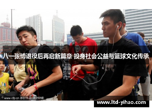八一张博退役后再启新篇章 投身社会公益与篮球文化传承