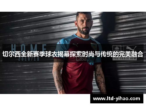 切尔西全新赛季球衣揭幕探索时尚与传统的完美融合