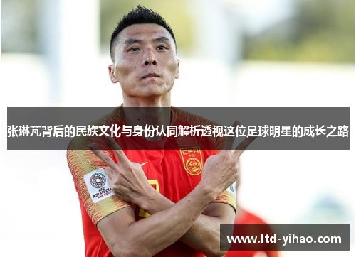 张琳芃背后的民族文化与身份认同解析透视这位足球明星的成长之路