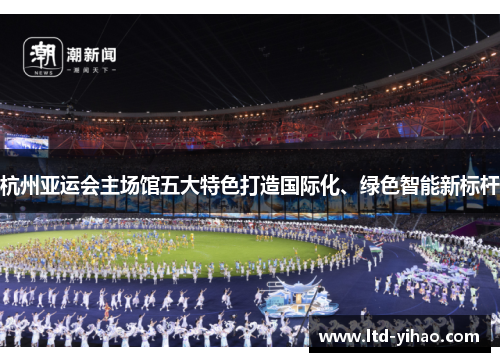 杭州亚运会主场馆五大特色打造国际化、绿色智能新标杆