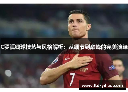 C罗弧线球技艺与风格解析：从细节到巅峰的完美演绎