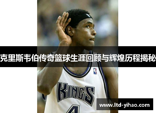 克里斯韦伯传奇篮球生涯回顾与辉煌历程揭秘