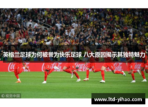 英格兰足球为何被誉为快乐足球 八大原因揭示其独特魅力