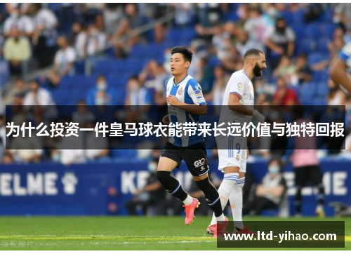 为什么投资一件皇马球衣能带来长远价值与独特回报