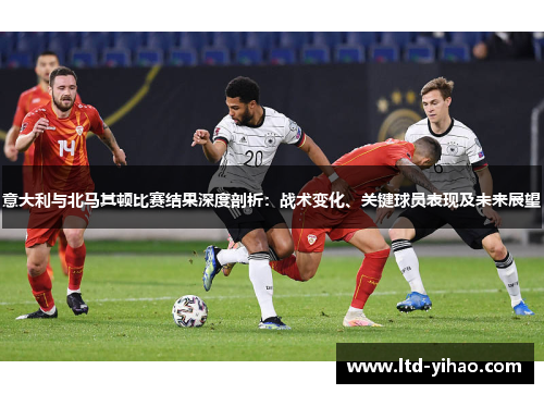 意大利与北马其顿比赛结果深度剖析：战术变化、关键球员表现及未来展望