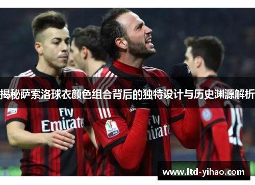 揭秘萨索洛球衣颜色组合背后的独特设计与历史渊源解析